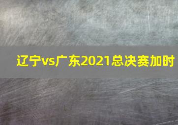 辽宁vs广东2021总决赛加时