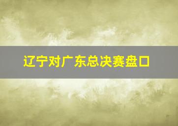 辽宁对广东总决赛盘口