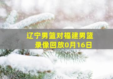 辽宁男篮对福建男篮录像回放0月16日