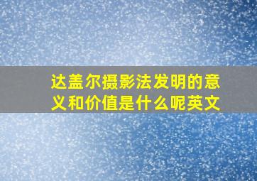 达盖尔摄影法发明的意义和价值是什么呢英文