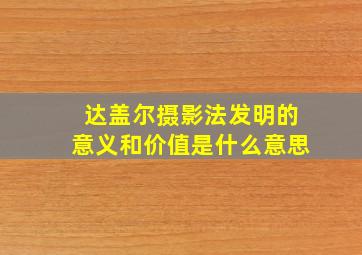 达盖尔摄影法发明的意义和价值是什么意思