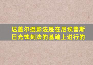 达盖尔摄影法是在尼埃普斯日光蚀刻法的基础上进行的