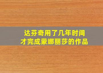 达芬奇用了几年时间才完成蒙娜丽莎的作品