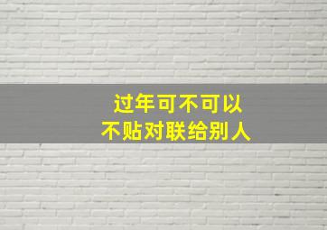 过年可不可以不贴对联给别人