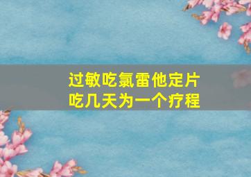 过敏吃氯雷他定片吃几天为一个疗程