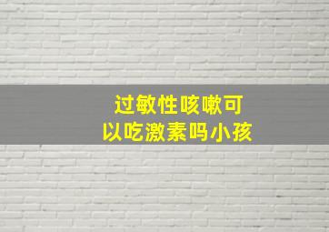 过敏性咳嗽可以吃激素吗小孩