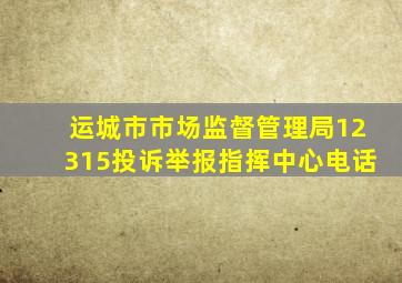 运城市市场监督管理局12315投诉举报指挥中心电话