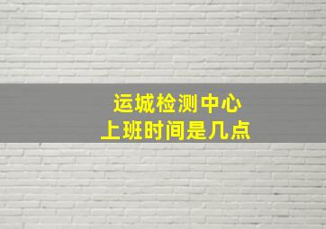 运城检测中心上班时间是几点