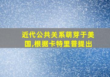 近代公共关系萌芽于美国,根据卡特里普提出