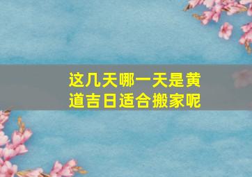 这几天哪一天是黄道吉日适合搬家呢