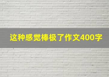 这种感觉棒极了作文400字