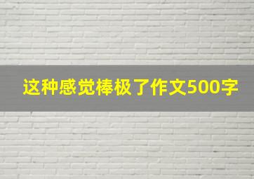 这种感觉棒极了作文500字