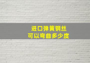 进口弹簧钢丝可以弯曲多少度