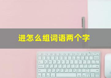 进怎么组词语两个字