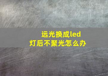 远光换成led灯后不聚光怎么办