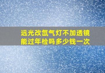 远光改氙气灯不加透镜能过年检吗多少钱一次