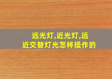 远光灯,近光灯,远近交替灯光怎样操作的