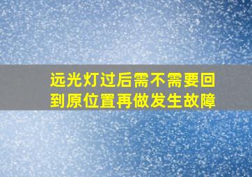 远光灯过后需不需要回到原位置再做发生故障