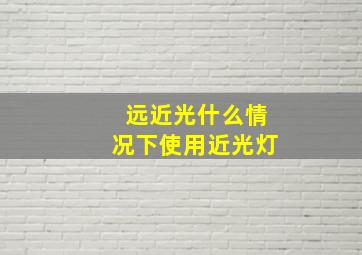 远近光什么情况下使用近光灯