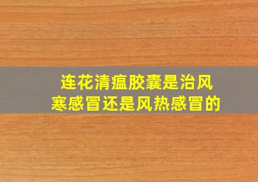 连花清瘟胶囊是治风寒感冒还是风热感冒的