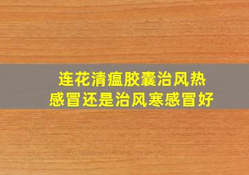 连花清瘟胶囊治风热感冒还是治风寒感冒好