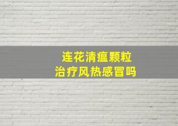 连花清瘟颗粒治疗风热感冒吗