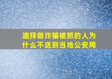 迪拜做诈骗被抓的人为什么不送到当地公安局