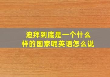 迪拜到底是一个什么样的国家呢英语怎么说