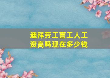 迪拜劳工营工人工资高吗现在多少钱