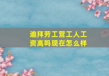 迪拜劳工营工人工资高吗现在怎么样