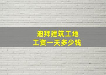 迪拜建筑工地工资一天多少钱