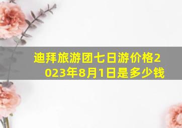 迪拜旅游团七日游价格2023年8月1日是多少钱