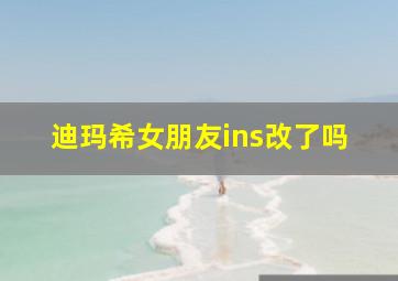 迪玛希女朋友ins改了吗