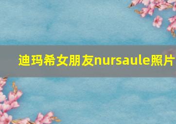 迪玛希女朋友nursaule照片