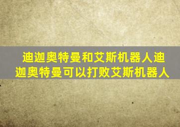 迪迦奥特曼和艾斯机器人迪迦奥特曼可以打败艾斯机器人