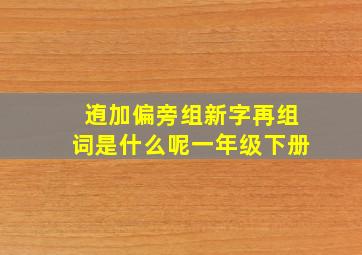 迶加偏旁组新字再组词是什么呢一年级下册