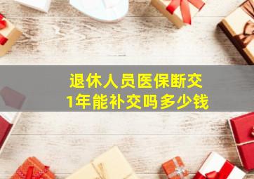 退休人员医保断交1年能补交吗多少钱