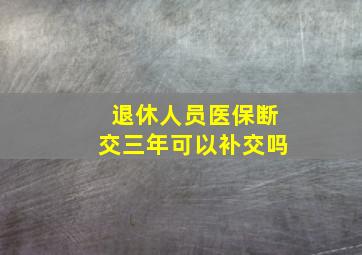 退休人员医保断交三年可以补交吗