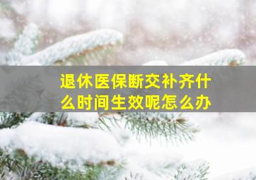 退休医保断交补齐什么时间生效呢怎么办