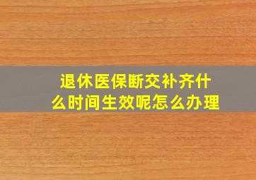 退休医保断交补齐什么时间生效呢怎么办理