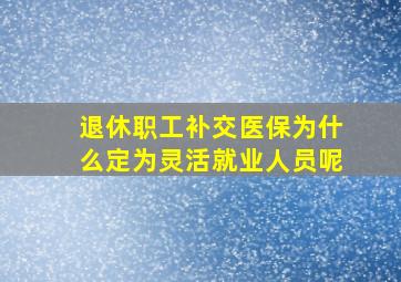 退休职工补交医保为什么定为灵活就业人员呢