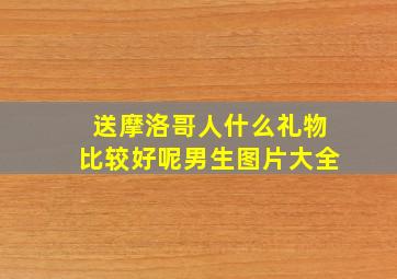 送摩洛哥人什么礼物比较好呢男生图片大全