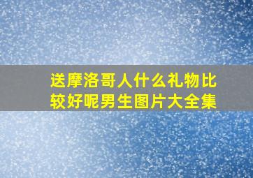 送摩洛哥人什么礼物比较好呢男生图片大全集