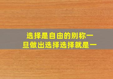 选择是自由的别称一旦做出选择选择就是一