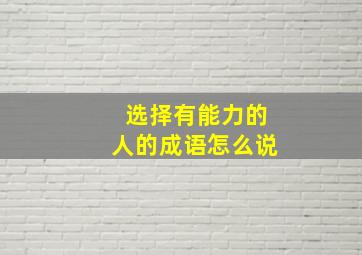 选择有能力的人的成语怎么说