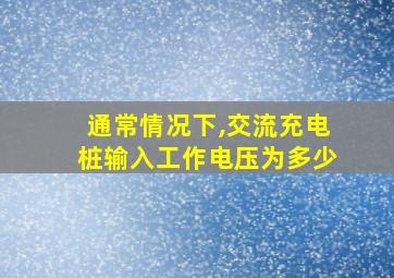 通常情况下,交流充电桩输入工作电压为多少