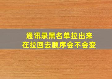 通讯录黑名单拉出来在拉回去顺序会不会变