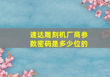 速达雕刻机厂商参数密码是多少位的