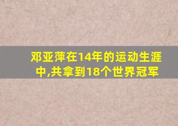 邓亚萍在14年的运动生涯中,共拿到18个世界冠军