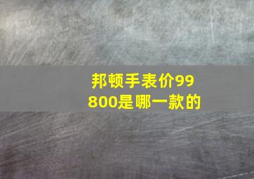 邦顿手表价99800是哪一款的